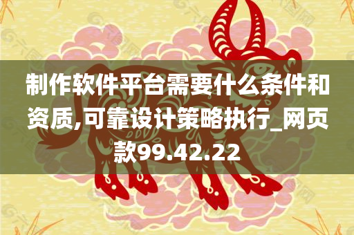 制作软件平台需要什么条件和资质,可靠设计策略执行_网页款99.42.22