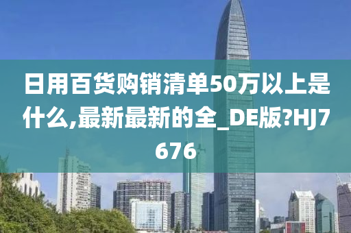 日用百货购销清单50万以上是什么,最新最新的全_DE版?HJ7676