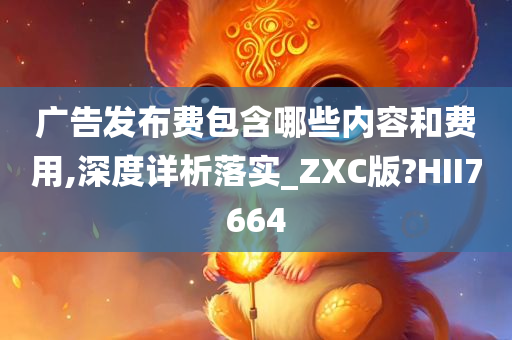 广告发布费包含哪些内容和费用,深度详析落实_ZXC版?HII7664