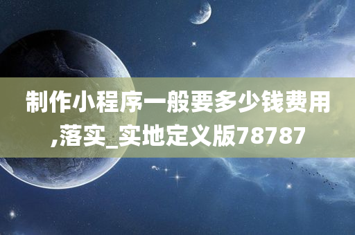 制作小程序一般要多少钱费用,落实_实地定义版78787