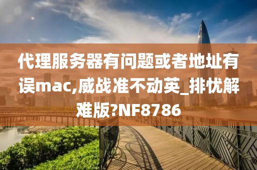 代理服务器有问题或者地址有误mac,威战准不动英_排忧解难版?NF8786