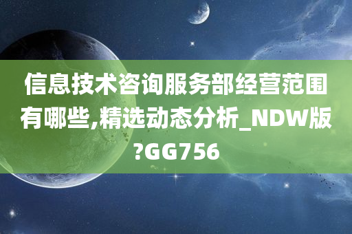 信息技术咨询服务部经营范围有哪些,精选动态分析_NDW版?GG756