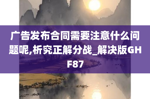 广告发布合同需要注意什么问题呢,析究正解分战_解决版GHF87