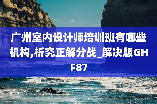 广州室内设计师培训班有哪些机构,析究正解分战_解决版GHF87