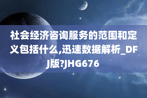 社会经济咨询服务的范围和定义包括什么,迅速数据解析_DFJ版?JHG676