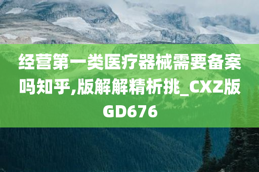 经营第一类医疗器械需要备案吗知乎,版解解精析挑_CXZ版GD676