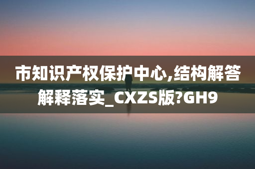 市知识产权保护中心,结构解答解释落实_CXZS版?GH9