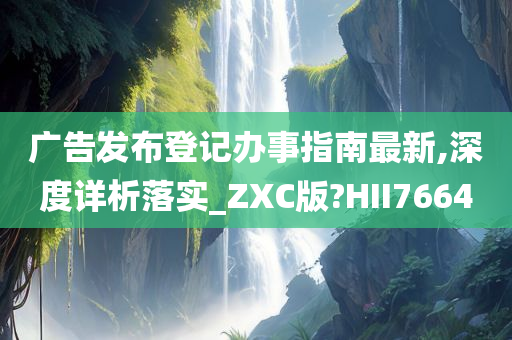 广告发布登记办事指南最新,深度详析落实_ZXC版?HII7664