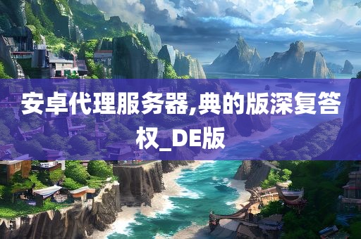 安卓代理服务器,典的版深复答权_DE版