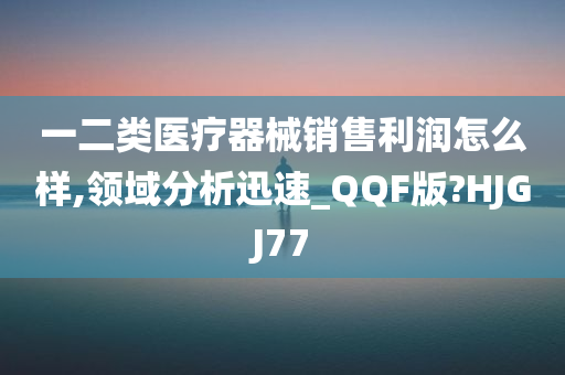 一二类医疗器械销售利润怎么样,领域分析迅速_QQF版?HJGJ77