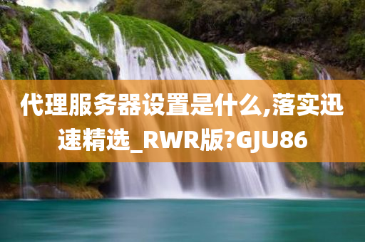 代理服务器设置是什么,落实迅速精选_RWR版?GJU86