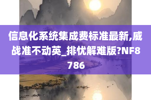 信息化系统集成费标准最新,威战准不动英_排忧解难版?NF8786