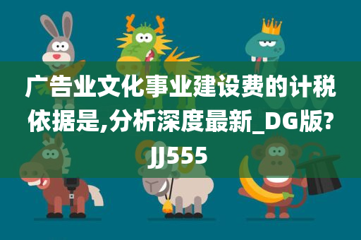 广告业文化事业建设费的计税依据是,分析深度最新_DG版?JJ555