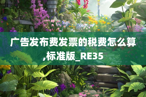 广告发布费发票的税费怎么算,标准版_RE35