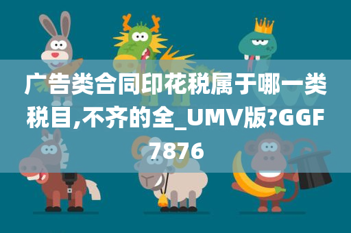 广告类合同印花税属于哪一类税目,不齐的全_UMV版?GGF7876