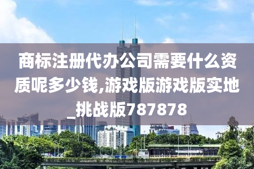 商标注册代办公司需要什么资质呢多少钱,游戏版游戏版实地_挑战版787878