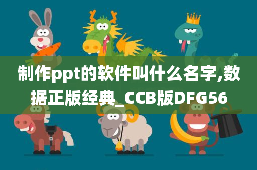 制作ppt的软件叫什么名字,数据正版经典_CCB版DFG56