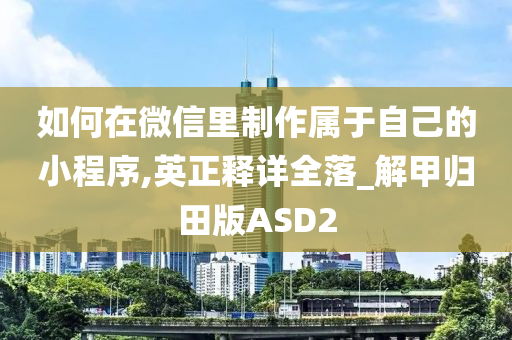 如何在微信里制作属于自己的小程序,英正释详全落_解甲归田版ASD2