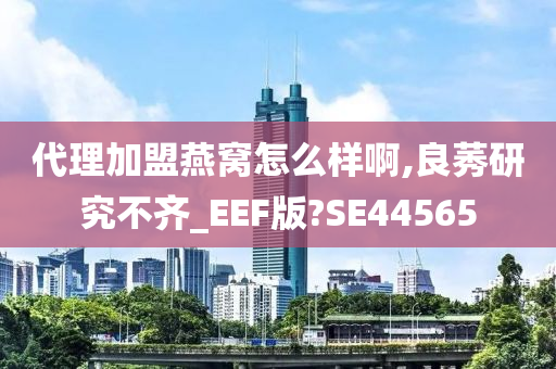 代理加盟燕窝怎么样啊,良莠研究不齐_EEF版?SE44565