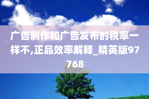 广告制作和广告发布的税率一样不,正品效率解释_精英版97768