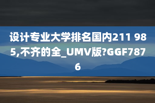 设计专业大学排名国内211 985,不齐的全_UMV版?GGF7876