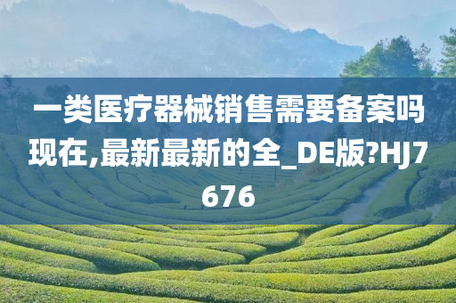 一类医疗器械销售需要备案吗现在,最新最新的全_DE版?HJ7676