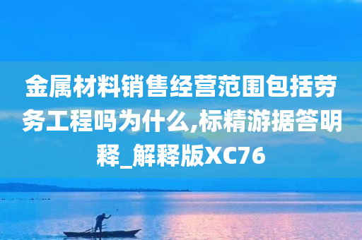 金属材料销售经营范围包括劳务工程吗为什么,标精游据答明释_解释版XC76