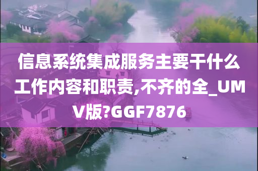 信息系统集成服务主要干什么工作内容和职责,不齐的全_UMV版?GGF7876