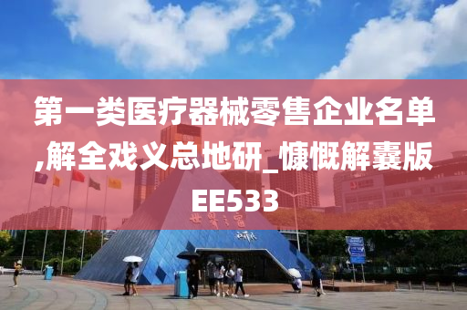 第一类医疗器械零售企业名单,解全戏义总地研_慷慨解囊版EE533