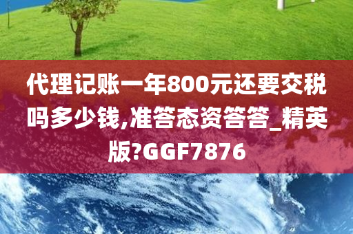 代理记账一年800元还要交税吗多少钱,准答态资答答_精英版?GGF7876