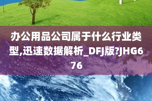 办公用品公司属于什么行业类型,迅速数据解析_DFJ版?JHG676