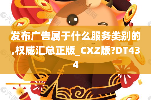 发布广告属于什么服务类别的,权威汇总正版_CXZ版?DT434