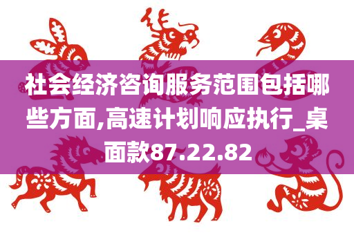 社会经济咨询服务范围包括哪些方面,高速计划响应执行_桌面款87.22.82