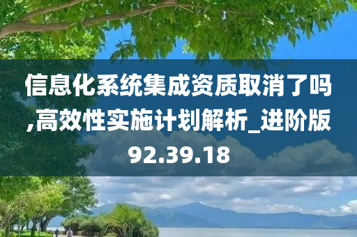 信息化系统集成资质取消了吗,高效性实施计划解析_进阶版92.39.18