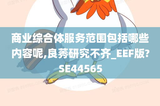 商业综合体服务范围包括哪些内容呢,良莠研究不齐_EEF版?SE44565