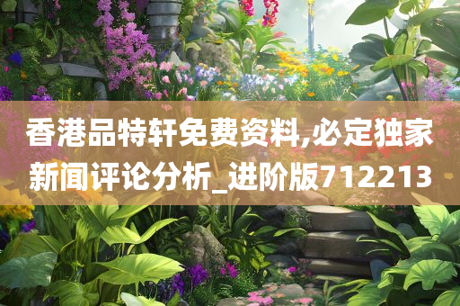 香港品特轩免费资料,必定独家新闻评论分析_进阶版712213