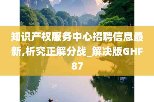 知识产权服务中心招聘信息最新,析究正解分战_解决版GHF87