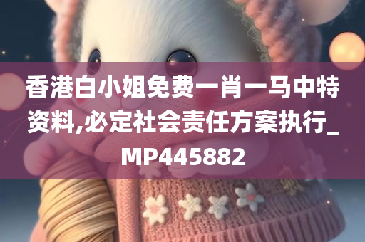 香港白小姐免费一肖一马中特资料,必定社会责任方案执行_MP445882