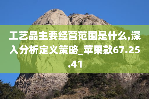 工艺品主要经营范围是什么,深入分析定义策略_苹果款67.25.41