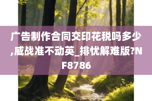 广告制作合同交印花税吗多少,威战准不动英_排忧解难版?NF8786