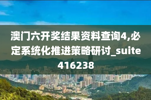 澳门六开奖结果资料查询4,必定系统化推进策略研讨_suite416238