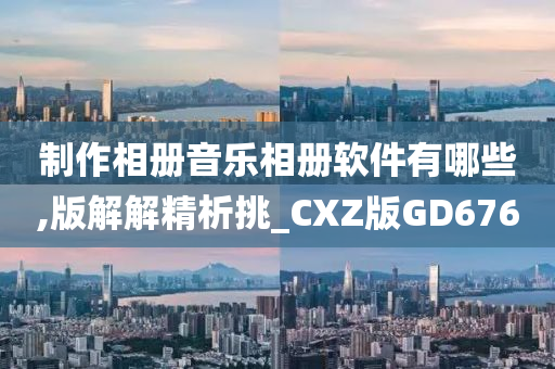 制作相册音乐相册软件有哪些,版解解精析挑_CXZ版GD676