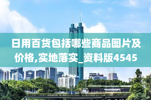 日用百货包括哪些商品图片及价格,实地落实_资料版4545