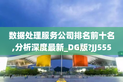 数据处理服务公司排名前十名,分析深度最新_DG版?JJ555