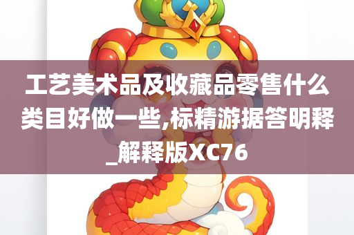 工艺美术品及收藏品零售什么类目好做一些,标精游据答明释_解释版XC76