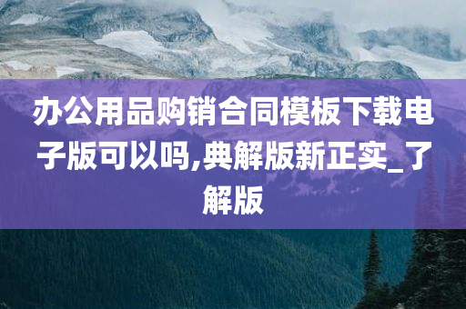 办公用品购销合同模板下载电子版可以吗,典解版新正实_了解版