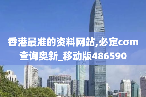 香港最准的资料网站,必定cσm查询奥新_移动版486590