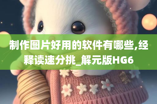 制作图片好用的软件有哪些,经释读速分挑_解元版HG6