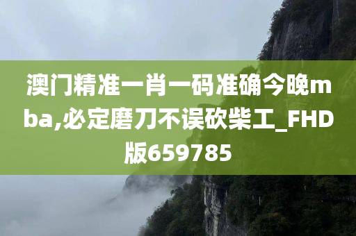 澳门精准一肖一码准确今晚mba,必定磨刀不误砍柴工_FHD版659785