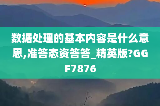 数据处理的基本内容是什么意思,准答态资答答_精英版?GGF7876